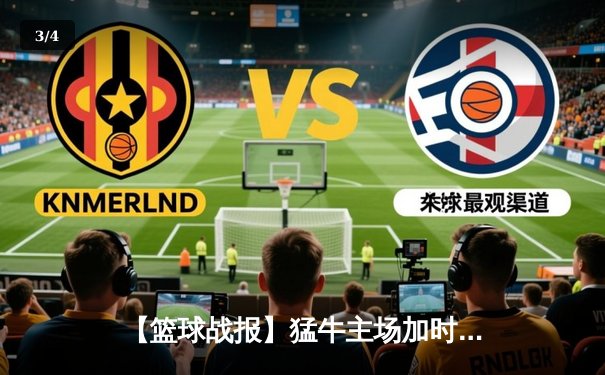 【篮球战报】猛牛主场加时险胜飞鹰，赵睿狂砍38分创赛季新高 - 3